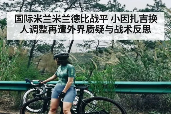 国际米兰米兰德比战平 小因扎吉换人调整再遭外界质疑与战术反思