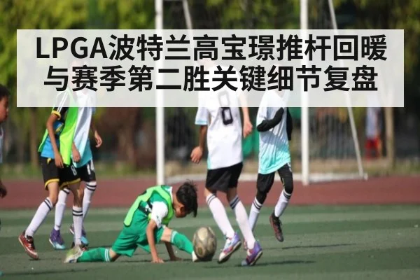 LPGA波特兰高宝璟推杆回暖与赛季第二胜关键细节复盘