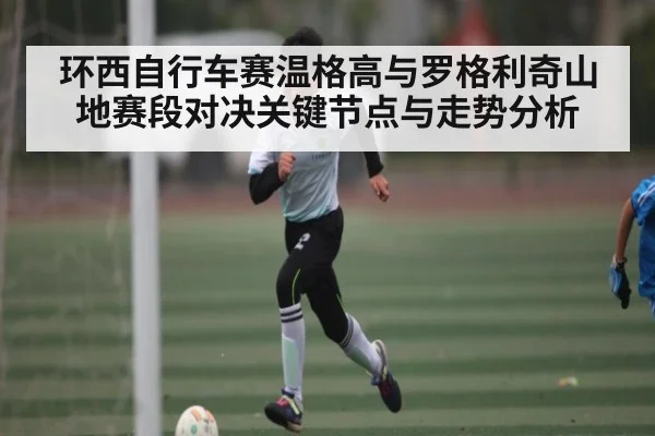 环西自行车赛温格高与罗格利奇山地赛段对决关键节点与走势分析 - kaiyun